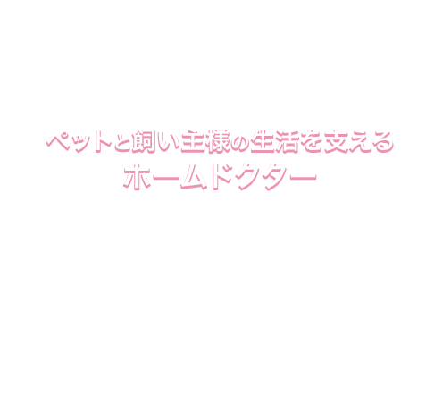 ペットと飼い主様の生活を支えるホームドクター